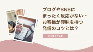 「ブログやSNSに反応がない…」お客様に興味を持ってもらう発信のコツとは？