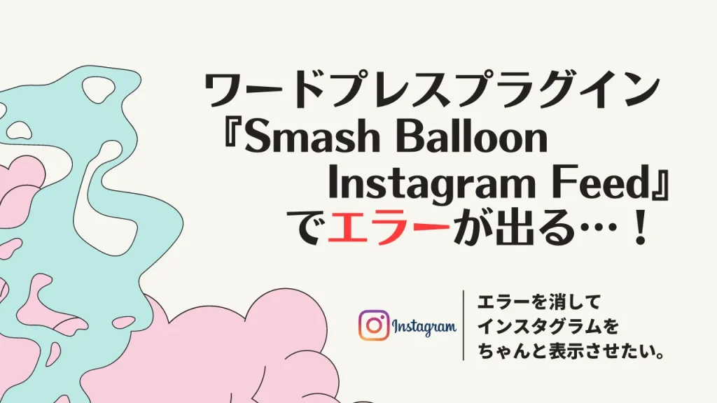 ワードプレスプラグイン『Smash Balloon Instagram Feed』でエラーが出る…！エラーを消してインスタグラムをちゃんと表示させたい。